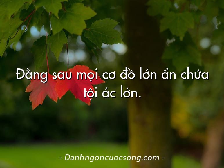 Đằng sau mọi cơ đồ lớn ẩn chứa tội ác lớn.