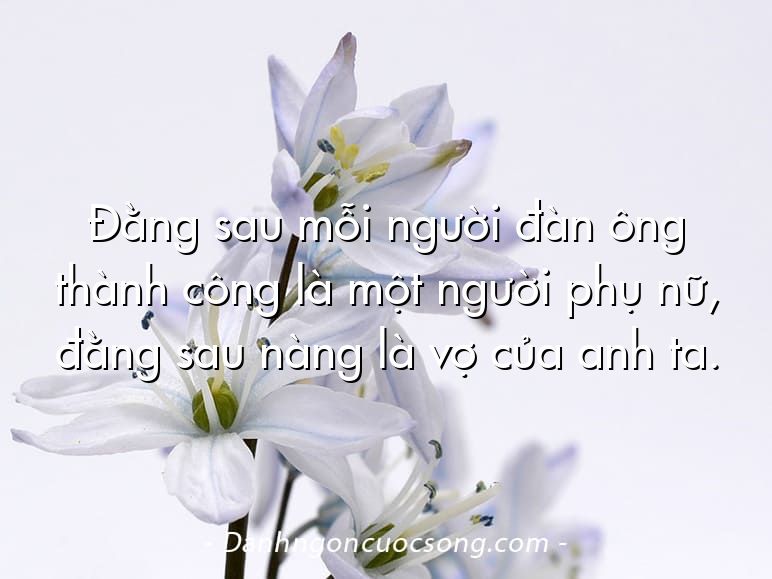 Đằng sau mỗi người đàn ông thành công là một người phụ nữ, đằng sau nàng là vợ của anh ta.