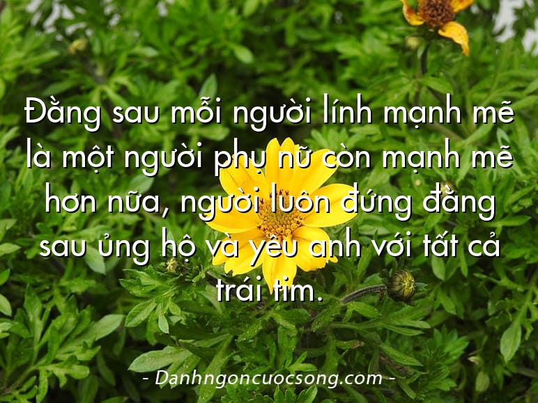 Đằng sau mỗi người lính mạnh mẽ là một người phụ nữ còn mạnh mẽ hơn nữa, người luôn đứng đằng sau ủng hộ và yêu anh với tất cả trái tim.