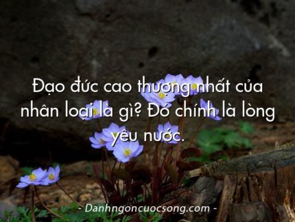 Đạo đức cao thượng nhất của nhân loại là gì? Đó chính là lòng yêu nước.