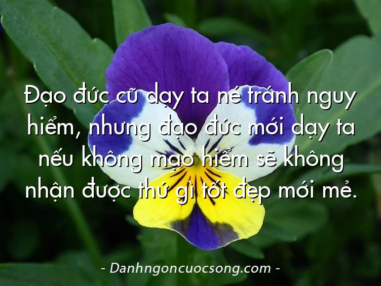 Đạo đức cũ dạy ta né tránh nguy hiểm, nhưng đạo đức mới dạy ta nếu không mạo hiểm sẽ không nhận được thứ gì tốt đẹp mới mẻ.