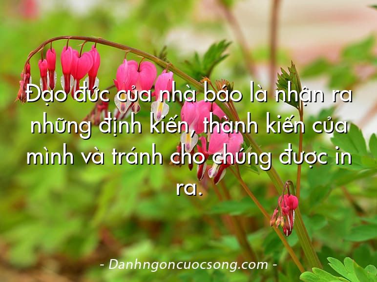 Đạo đức của nhà báo là nhận ra những định kiến, thành kiến của mình và tránh cho chúng được in ra.