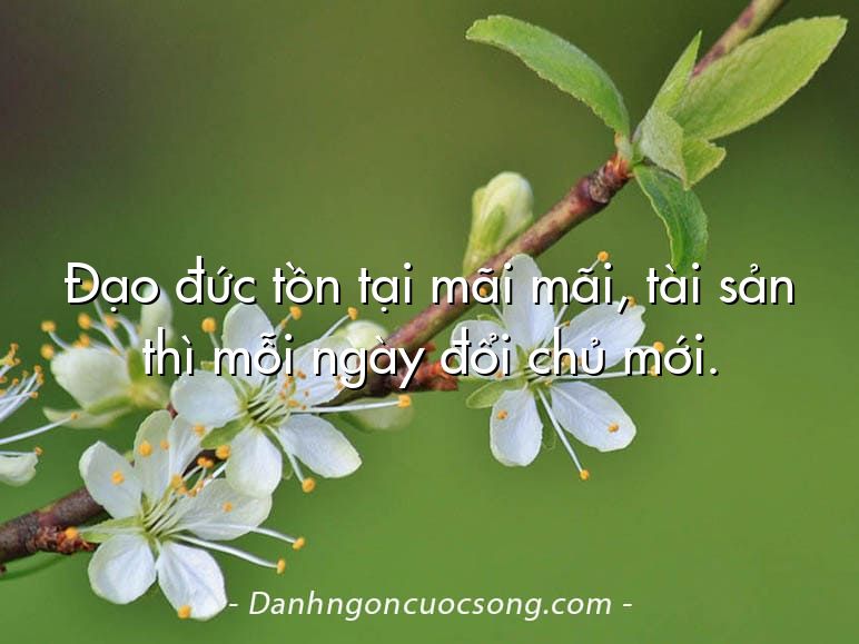 Đạo đức tồn tại mãi mãi, tài sản thì mỗi ngày đổi chủ mới.