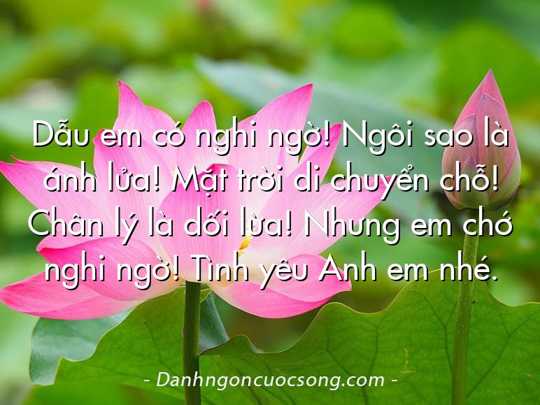Dẫu em có nghi ngờ! Ngôi sao là ánh lửa! Mặt trời di chuyển chỗ! Chân lý là dối lừa! Nhưng em chớ nghi ngờ! Tình yêu Anh em nhé.