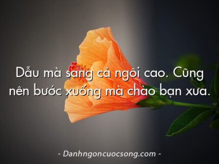 Dẫu mà sang cả ngôi cao. Cũng nên bước xuống mà chào bạn xưa.