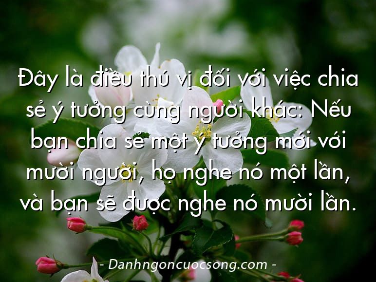 Đây là điều thú vị đối với việc chia sẻ ý tưởng cùng người khác: Nếu bạn chia sẻ một ý tưởng mới với mười người, họ nghe nó một lần, và bạn sẽ được nghe nó mười lần.