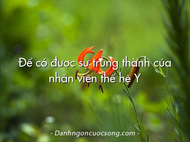 Để có được sự trung thành của nhân viên thế hệ Y