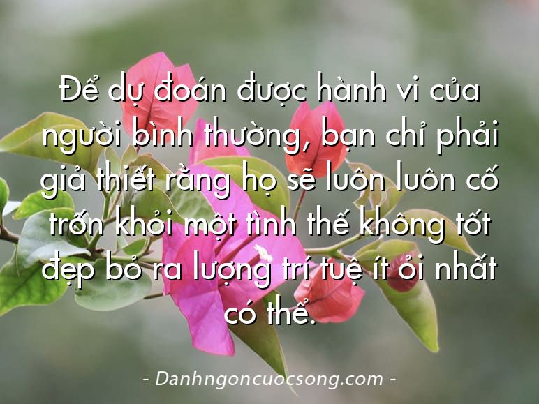 Để dự đoán được hành vi của người bình thường, bạn chỉ phải giả thiết rằng họ sẽ luôn luôn cố trốn khỏi một tình thế không tốt đẹp bỏ ra lượng trí tuệ ít ỏi nhất có thể.