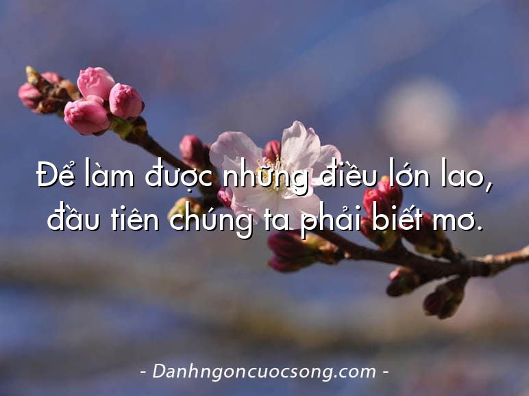 Để làm được những điều lớn lao, đầu tiên chúng ta phải biết mơ.