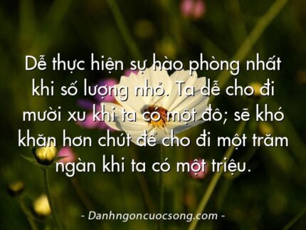 Dễ thực hiện sự hào phòng nhất khi số lượng nhỏ. Ta dễ cho đi mười xu khi ta có một đô; sẽ khó khăn hơn chút để cho đi một trăm ngàn khi ta có một triệu.