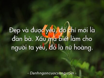 Đẹp và được yêu, đó chỉ mới là đàn bà. Xấu mà biết làm cho người ta yêu, đó là nữ hoàng.
