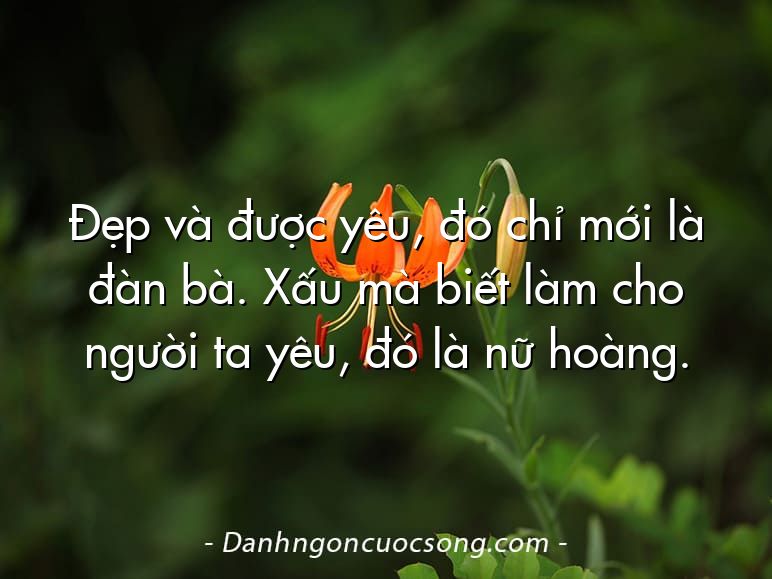 Đẹp và được yêu, đó chỉ mới là đàn bà. Xấu mà biết làm cho người ta yêu, đó là nữ hoàng.