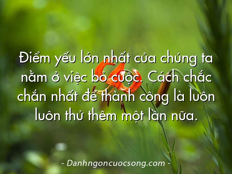 Điểm yếu lớn nhất của chúng ta nằm ở việc bỏ cuộc. Cách chắc chắn nhất để thành công là luôn luôn thử thêm một lần nữa.