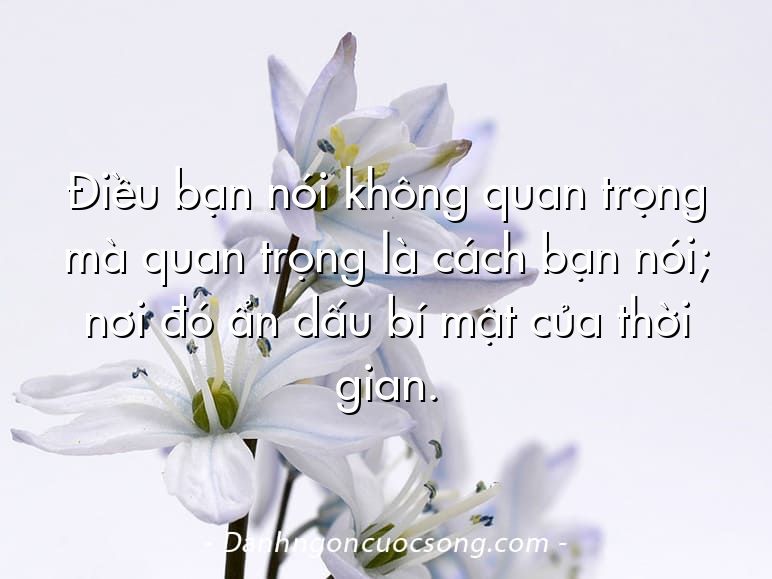Điều bạn nói không quan trọng mà quan trọng là cách bạn nói; nơi đó ẩn dấu bí mật của thời gian.