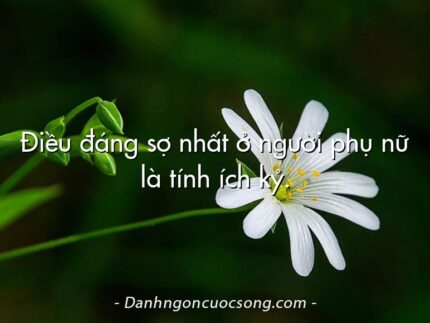Điều đáng sợ nhất ở người phụ nữ là tính ích kỷ.