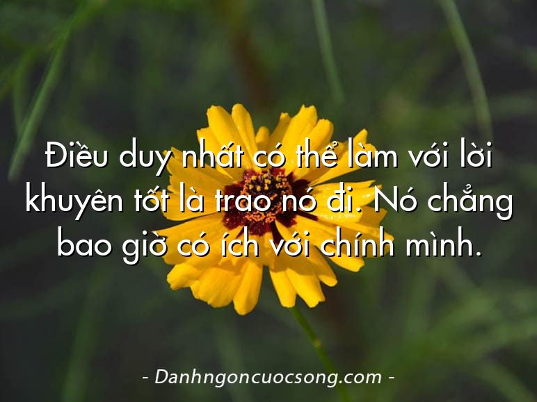 Điều duy nhất có thể làm với lời khuyên tốt là trao nó đi. Nó chẳng bao giờ có ích với chính mình.