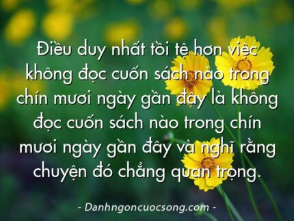 Điều duy nhất tồi tệ hơn việc không đọc cuốn sách nào trong chín mươi ngày gần đây là không đọc cuốn sách nào trong chín mươi ngày gần đây và nghĩ rằng chuyện đó chẳng quan trọng.