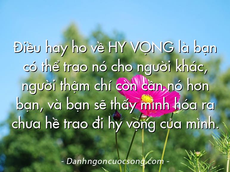 Điều hay ho về HY VỌNG là bạn có thể trao nó cho người khác, người thậm chí còn cần nó hơn bạn, và bạn sẽ thấy mình hóa ra chưa hề trao đi hy vọng của mình.