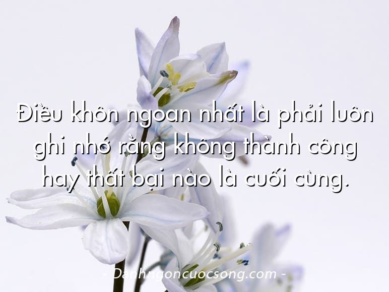Điều khôn ngoan nhất là phải luôn ghi nhớ rằng không thành công hay thất bại nào là cuối cùng.