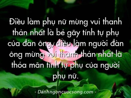 Điều làm phụ nữ mừng vui thanh thản nhất là bẻ gãy tính tự phụ của đàn ông, điều làm người đàn ông mừng vui thanh thản nhất là thỏa mãn tính tự phụ của người phụ nữ.