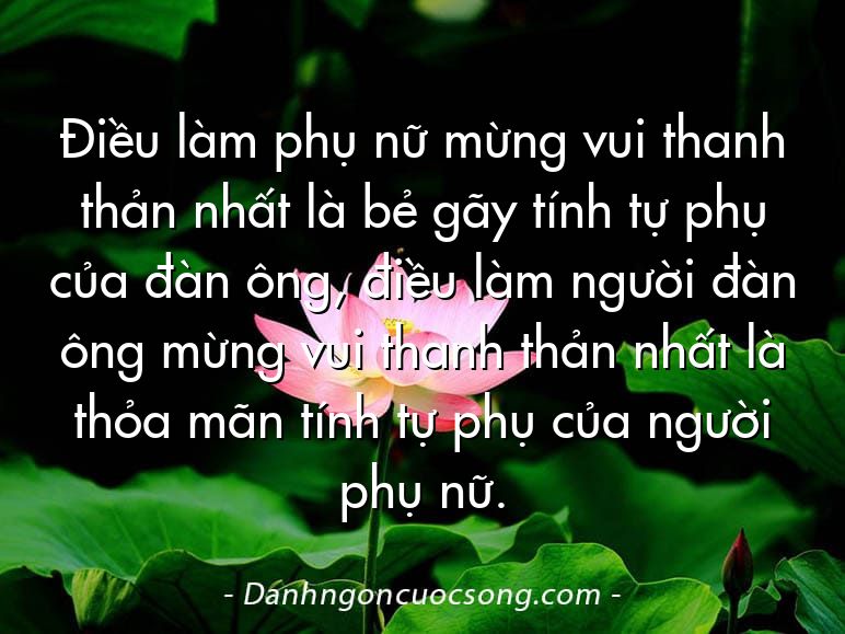 Điều làm phụ nữ mừng vui thanh thản nhất là bẻ gãy tính tự phụ của đàn ông, điều làm người đàn ông mừng vui thanh thản nhất là thỏa mãn tính tự phụ của người phụ nữ.