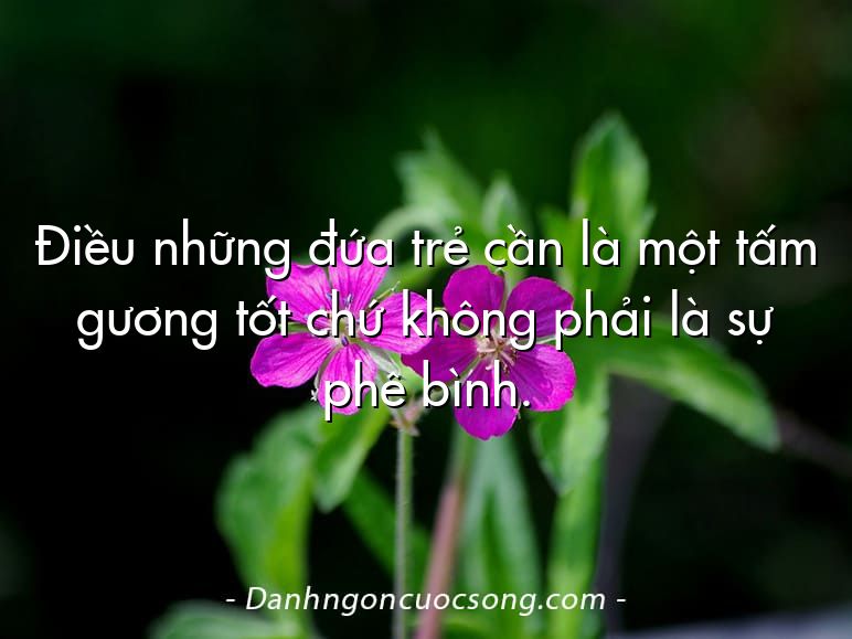 Điều những đứa trẻ cần là một tấm gương tốt chứ không phải là sự phê bình.