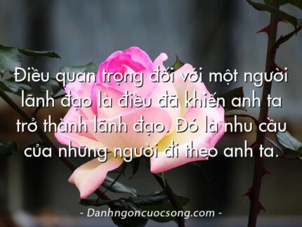 Điều quan trọng đối với một người lãnh đạo là điều đã khiến anh ta trở thành lãnh đạo. Đó là nhu cầu của những người đi theo anh ta.