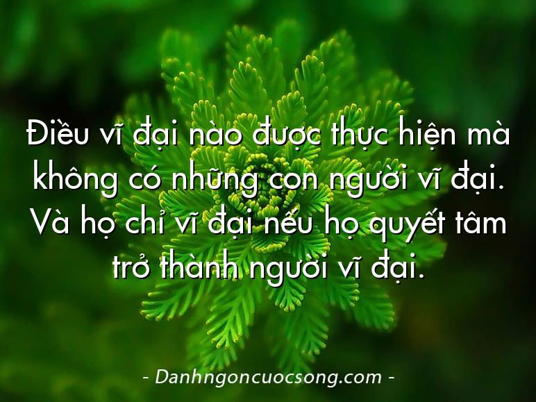 Điều vĩ đại nào được thực hiện mà không có những con người vĩ đại. Và họ chỉ vĩ đại nếu họ quyết tâm trở thành người vĩ đại.