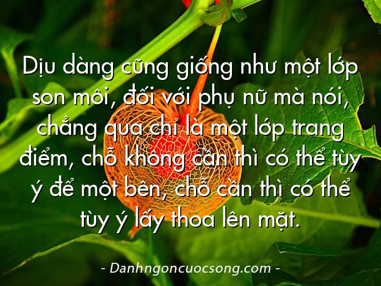 Dịu dàng cũng giống như một lớp son môi, đối với phụ nữ mà nói, chẳng qua chỉ là một lớp trang điểm, chỗ không cần thì có thể tùy ý để một bên, chỗ cần thì có thể tùy ý lấy thoa lên mặt.