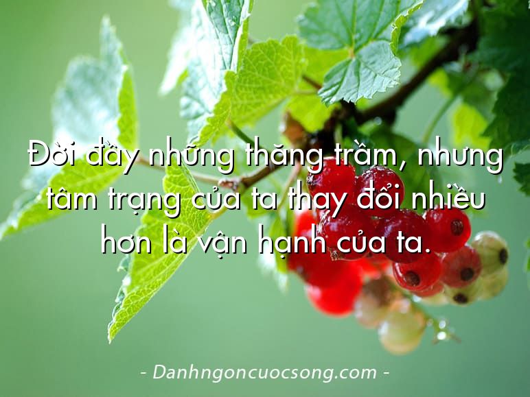 Đời đầy những thăng trầm, nhưng tâm trạng của ta thay đổi nhiều hơn là vận hạnh của ta.
