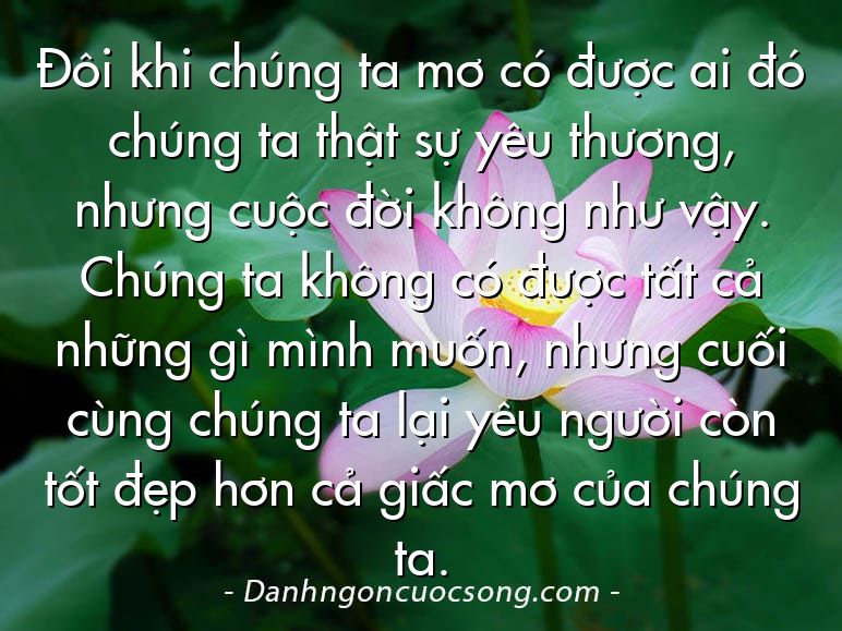 Đôi khi chúng ta mơ có được ai đó chúng ta thật sự yêu thương, nhưng cuộc đời không như vậy. Chúng ta không có được tất cả những gì mình muốn, nhưng cuối cùng chúng ta lại yêu người còn tốt đẹp hơn cả giấc mơ của chúng ta.