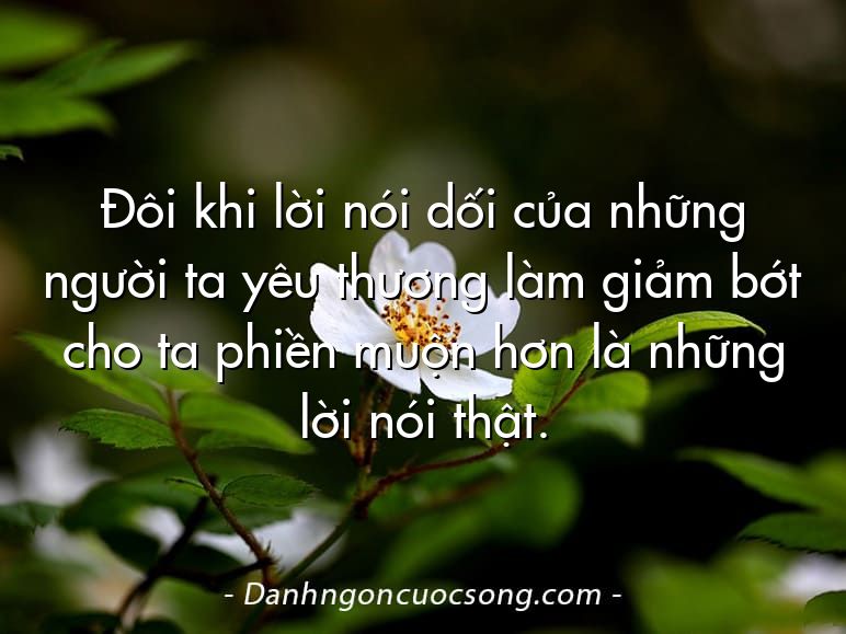 Đôi khi lời nói dối của những người ta yêu thương làm giảm bớt cho ta phiền muộn hơn là những lời nói thật.