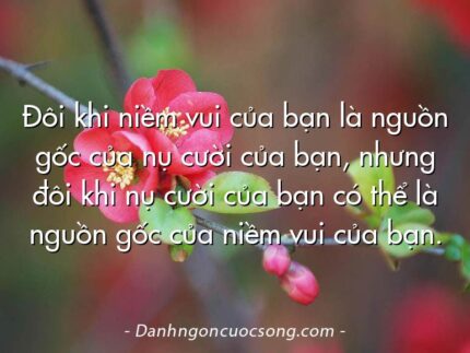 Đôi khi niềm vui của bạn là nguồn gốc của nụ cười của bạn, nhưng đôi khi nụ cười của bạn có thể là nguồn gốc của niềm vui của bạn.