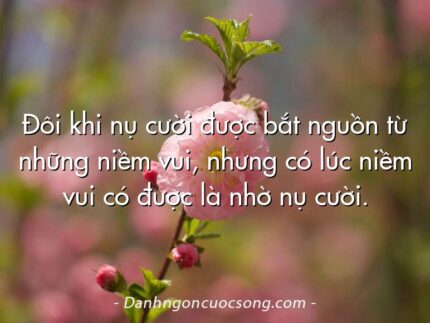 Đôi khi nụ cười được bắt nguồn từ những niềm vui, nhưng có lúc niềm vui có được là nhờ nụ cười.