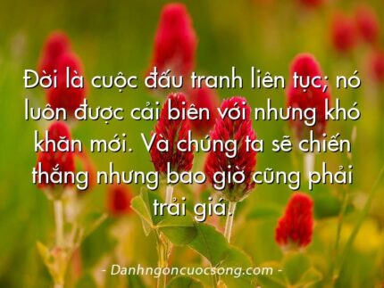 Đời là cuộc đấu tranh liên tục; nó luôn được cải biên với nhưng khó khăn mới. Và chúng ta sẽ chiến thắng nhưng bao giờ cũng phải trải giá.