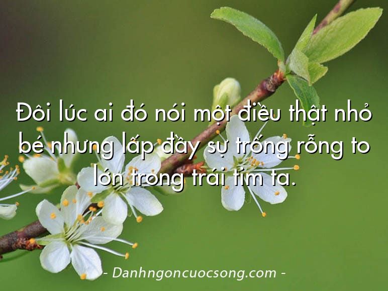 Đôi lúc ai đó nói một điều thật nhỏ bé nhưng lấp đầy sự trống rỗng to lớn trong trái tim ta.