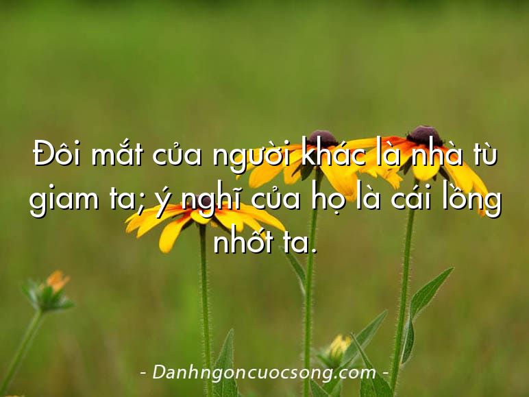 Đôi mắt của người khác là nhà tù giam ta; ý nghĩ của họ là cái lồng nhốt ta.