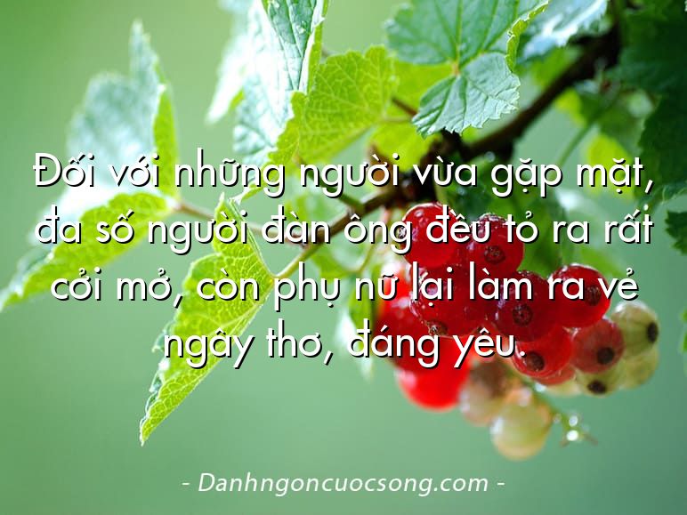 Đối với những người vừa gặp mặt, đa số người đàn ông đều tỏ ra rất cởi mở, còn phụ nữ lại làm ra vẻ ngây thơ, đáng yêu.