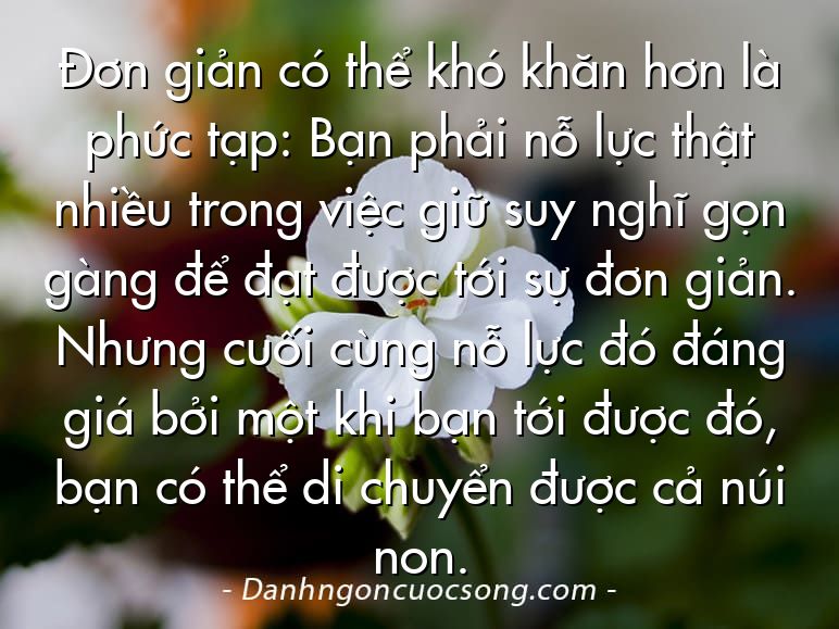 Đơn giản có thể khó khăn hơn là phức tạp: Bạn phải nỗ lực thật nhiều trong việc giữ suy nghĩ gọn gàng để đạt được tới sự đơn giản. Nhưng cuối cùng nỗ lực đó đáng giá bởi một khi bạn tới được đó, bạn có thể di chuyển được cả núi non.