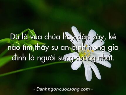Dù là vua chúa hay dân cày, kẻ nào tìm thấy sự an bình trong gia đình là người sung sướng nhất.