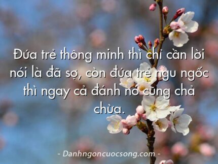 Đứa trẻ thông minh thì chỉ cần lời nói là đã sợ, còn đứa trẻ ngu ngốc thì ngay cả đánh nó cũng chả chừa.