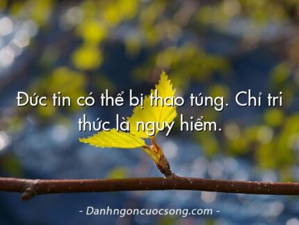 Đức tin có thể bị thao túng. Chỉ tri thức là nguy hiểm.