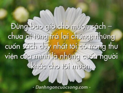 Đừng bao giờ cho mượn sách – chưa ai từng trả lại chúng; những cuốn sách duy nhất tôi có trong thư viện của mình là những cuốn người khác cho tôi mượn.