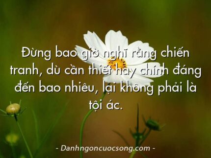 Đừng bao giờ nghĩ rằng chiến tranh, dù cần thiết hay chính đáng đến bao nhiêu, lại không phải là tội ác.