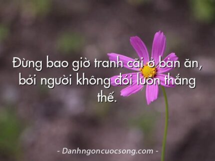 Đừng bao giờ tranh cãi ở bàn ăn, bởi người không đói luôn thắng thế.