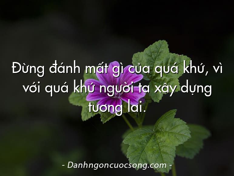Đừng đánh mất gì của quá khứ, vì với quá khứ người ta xây dựng tương lai.