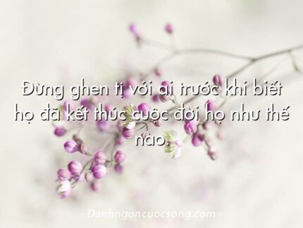 Đừng ghen tị với ai trước khi biết họ đã kết thúc cuộc đời họ như thế nào.