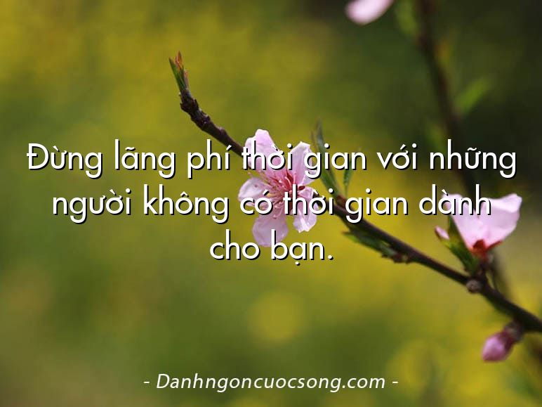 Đừng lãng phí thời gian với những người không có thời gian dành cho bạn.