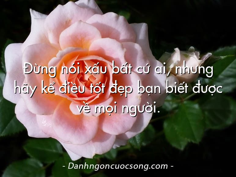 Đừng nói xấu bất cứ ai, nhưng hãy kể điều tốt đẹp bạn biết được về mọi người.