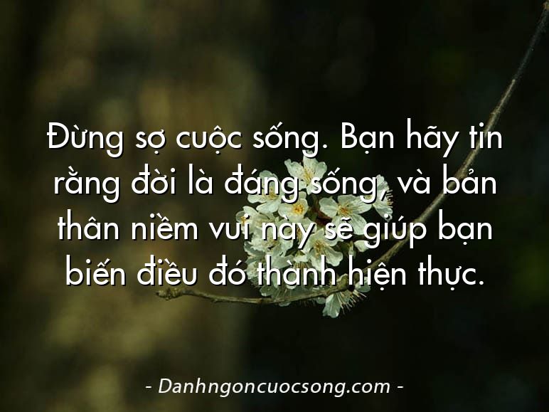 Đừng sợ cuộc sống. Bạn hãy tin rằng đời là đáng sống, và bản thân niềm vui này sẽ giúp bạn biến điều đó thành hiện thực.